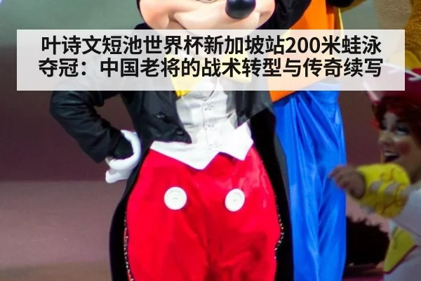 叶诗文短池世界杯新加坡站200米蛙泳夺冠：中国老将的战术转型与传奇续写