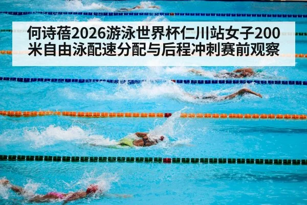 何诗蓓2026游泳世界杯仁川站女子200米自由泳配速分配与后程冲刺赛前观察