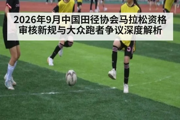 2026年9月中国田径协会马拉松资格审核新规与大众跑者争议深度解析