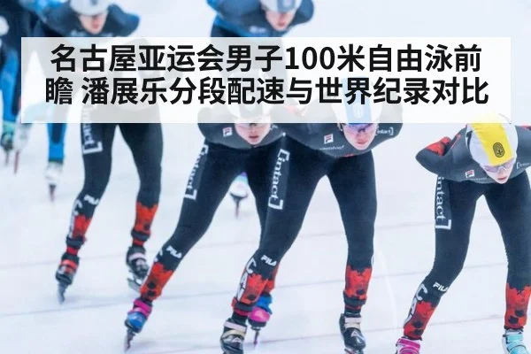 名古屋亚运会男子100米自由泳前瞻 潘展乐分段配速与世界纪录对比