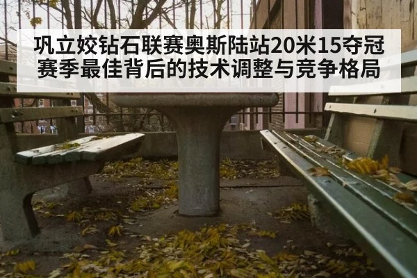 巩立姣钻石联赛奥斯陆站20米15夺冠 赛季最佳背后的技术调整与竞争格局